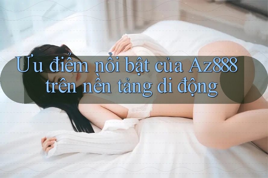Ưu điểm nổi bật của Az888 trên nền tảng di động