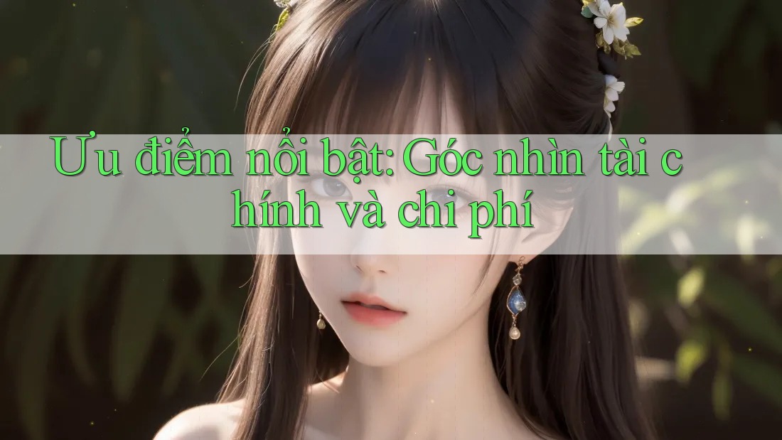 Ưu điểm nổi bật: Góc nhìn tài chính và chi phí