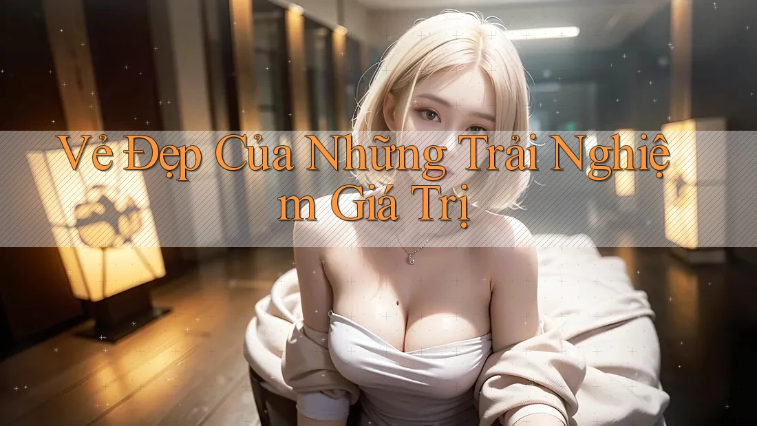 Vẻ Đẹp Của Những Trải Nghiệm Giá Trị
