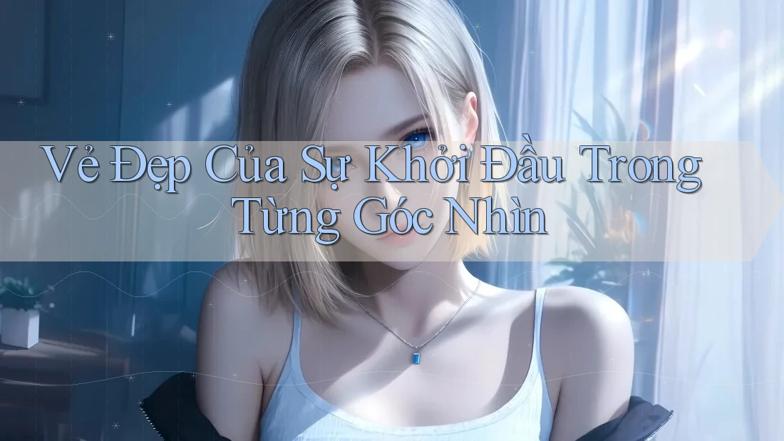 Vẻ Đẹp Của Sự Khởi Đầu Trong Từng Góc Nhìn
