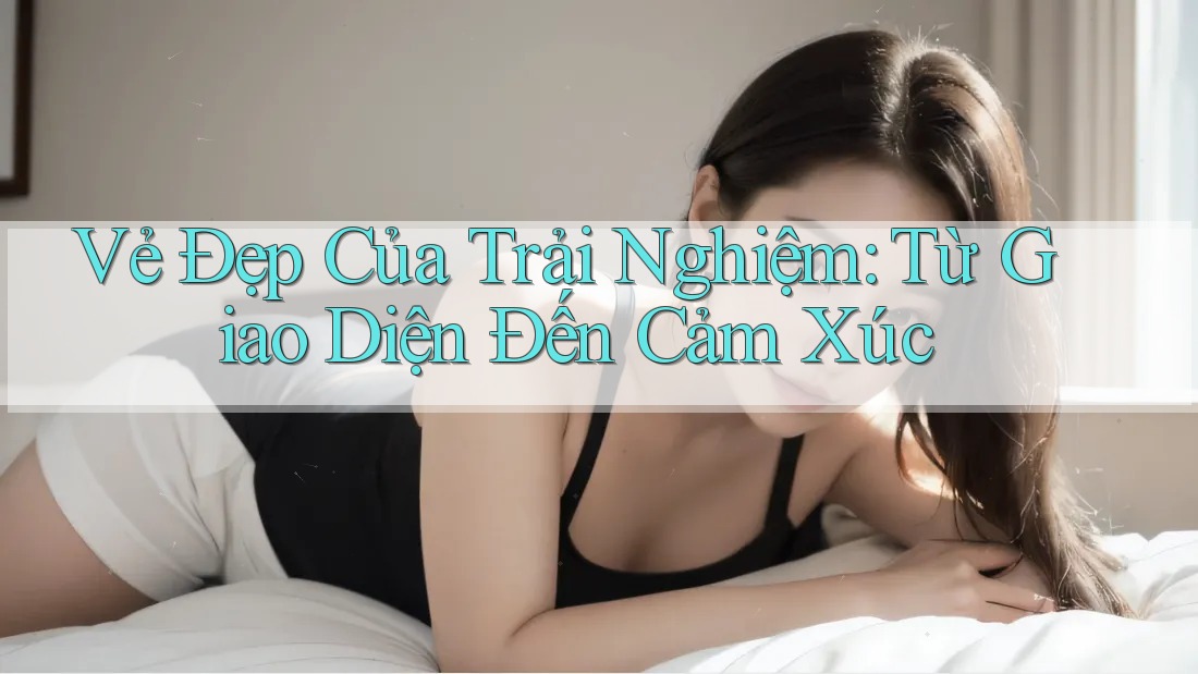 Vẻ Đẹp Của Trải Nghiệm: Từ Giao Diện Đến Cảm Xúc Vẻ Đẹp Của Trải Nghiệm: Từ Giao Diện Đến Cảm Xúc
