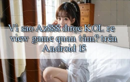 Vì sao Az888 được KOL review game quan tâm trên Android 15