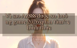 Vì sao Az888 được xu hướng game 2026 quan tâm chính thức