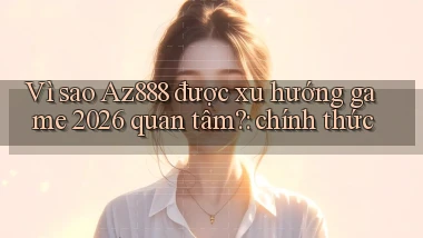 Vì sao Az888 được xu hướng game 2026 quan tâm chính thức