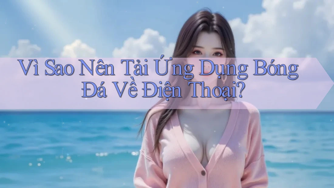 Vì Sao Nên Tải Ứng Dụng Bóng Đá Về Điện Thoại? Vì Sao Nên Tải Ứng Dụng Bóng Đá Về Điện Thoại?