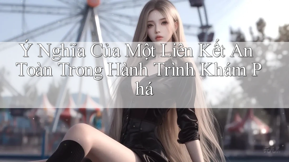 Ý Nghĩa Của Một Liên Kết An Toàn Trong Hành Trình Khám Phá Ý Nghĩa Của Một Liên Kết An Toàn Trong Hành Trình Khám Phá