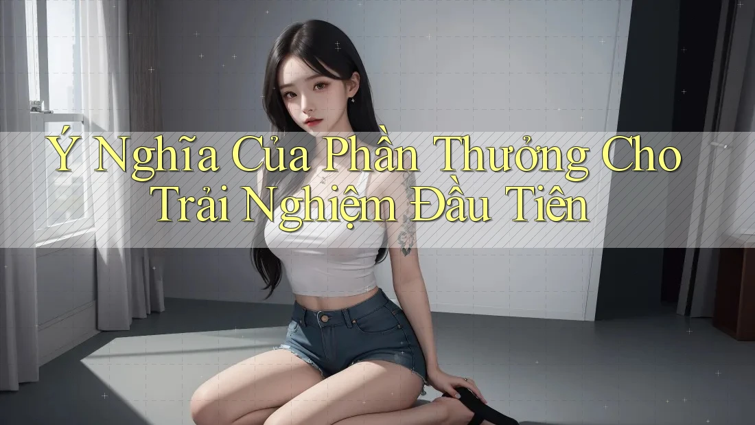 Ý Nghĩa Của Phần Thưởng Cho Trải Nghiệm Đầu Tiên Ý Nghĩa Của Phần Thưởng Cho Trải Nghiệm Đầu Tiên