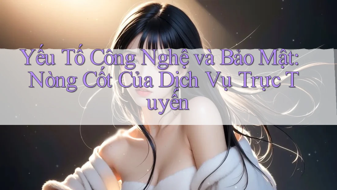 Yếu Tố Công Nghệ và Bảo Mật: Nòng Cốt Của Dịch Vụ Trực Tuyến Yếu Tố Công Nghệ và Bảo Mật: Nòng Cốt Của Dịch Vụ Trực Tuyến